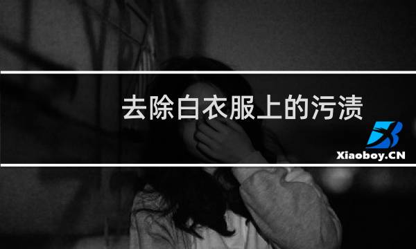 去除白衣服上的污渍 - 如何去除白色衣服上的顽固污渍