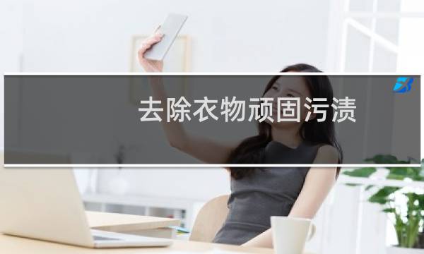 去除衣物顽固污渍 - 白衣服上的顽固污渍怎么去除