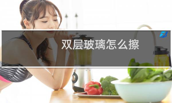 双层玻璃怎么擦 - 中空玻璃怎么擦