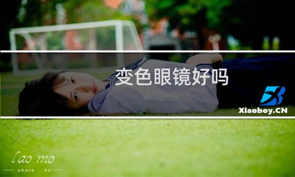 变色眼镜好吗 - 配了变色近视镜后悔了