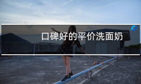 口碑好的平价洗面奶 - 公认最好用的洗面奶平价