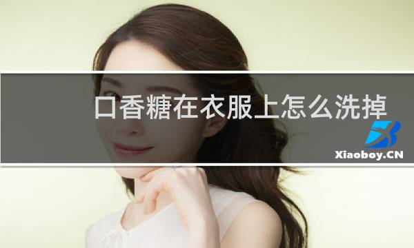 口香糖在衣服上怎么洗掉 - 口香糖粘在衣服上怎么处理掉