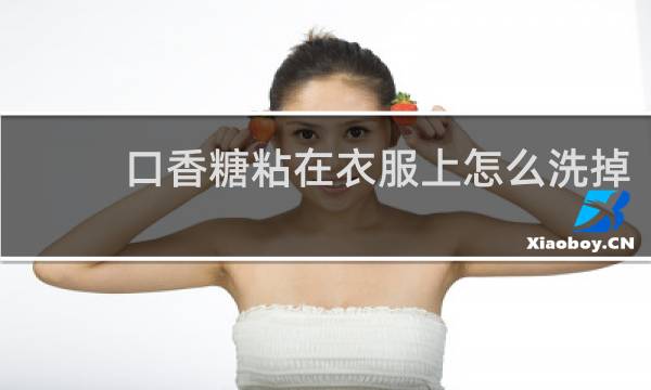 口香糖粘在衣服上怎么洗掉 - 衣服上的口香糖怎么清除