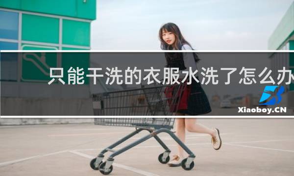 只能干洗的衣服水洗了怎么办 - 写着仅干洗的衣服可以水洗吗