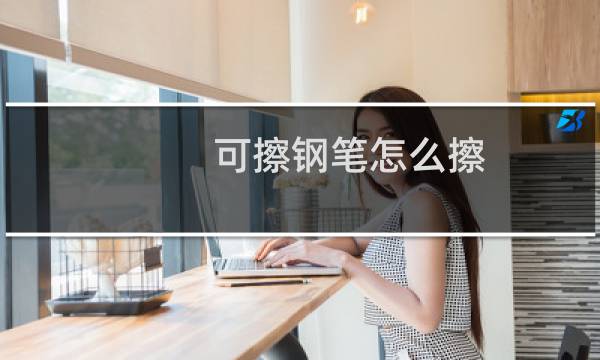 可擦钢笔怎么擦 - 可擦蓝墨囊用什么擦掉