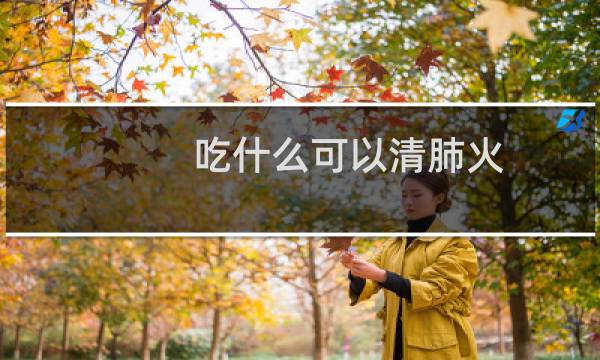 吃什么可以清肺火 - 清肺火最简单方法
