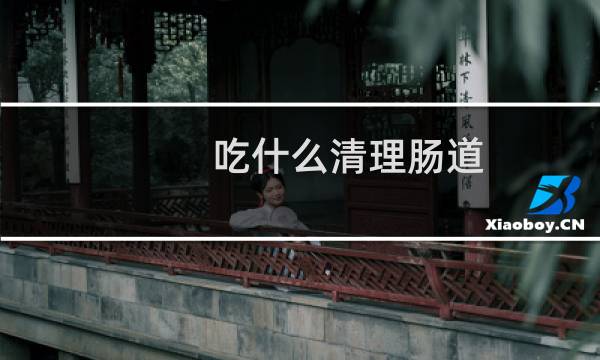 吃什么清理肠道 - 吃什么东西可以清肠道