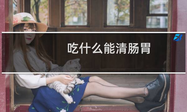 吃什么能清肠胃 - 什么食物可以清肠道