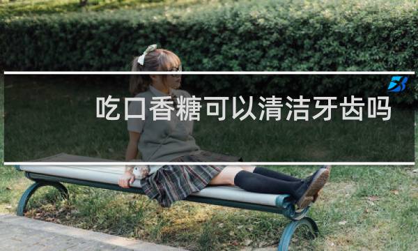 吃口香糖可以清洁牙齿吗 - 刷了牙还能吃口香糖吗