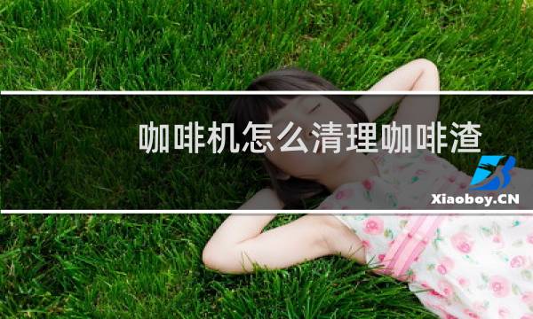 咖啡机怎么清理咖啡渣 - 咖啡机怎么倒咖啡渣