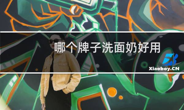 哪个牌子洗面奶好用 - 什么牌子洗面奶最好用排行第一