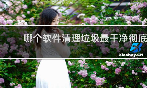 哪个软件清理垃圾最干净彻底 - 目前最好用的手机清理软件