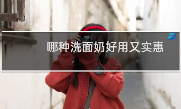 哪种洗面奶好用又实惠 - 什么洗面奶既便宜又好用