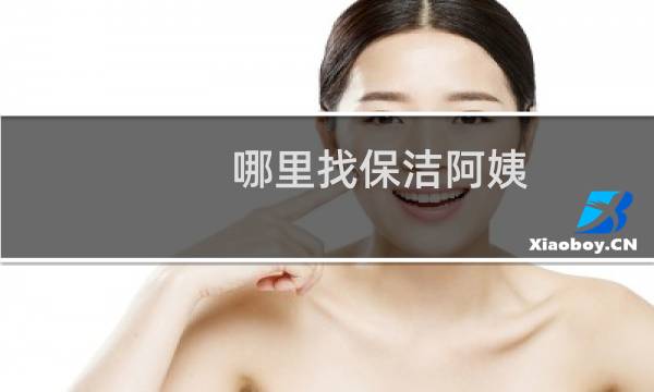 哪里找保洁阿姨 - 临时保洁阿姨去哪里找