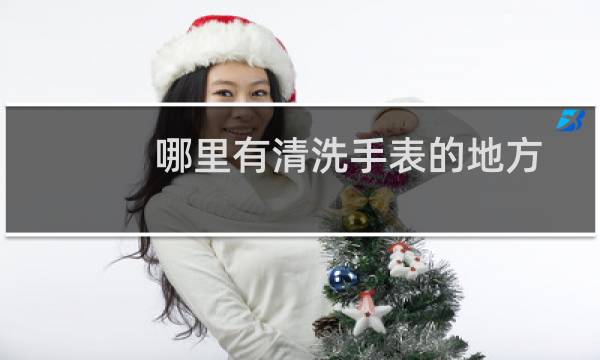 哪里有清洗手表的地方 - 有洗手表的地方吗
