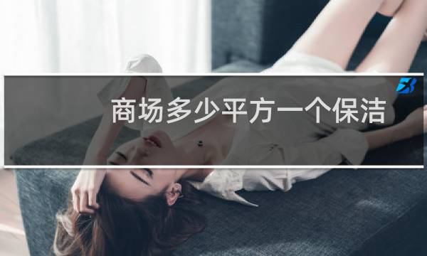 商场多少平方一个保洁 - 保洁面积与人员配置规定