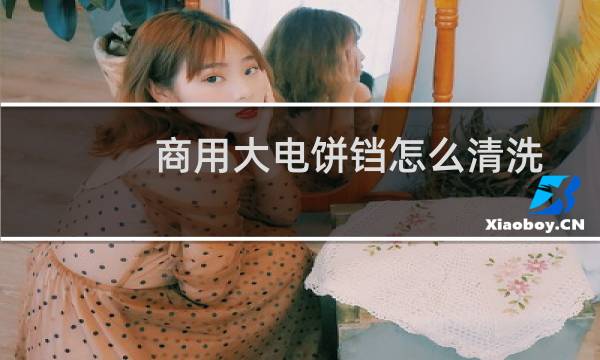 商用大电饼铛怎么清洗 - 商用电饼铛怎样清洗干净
