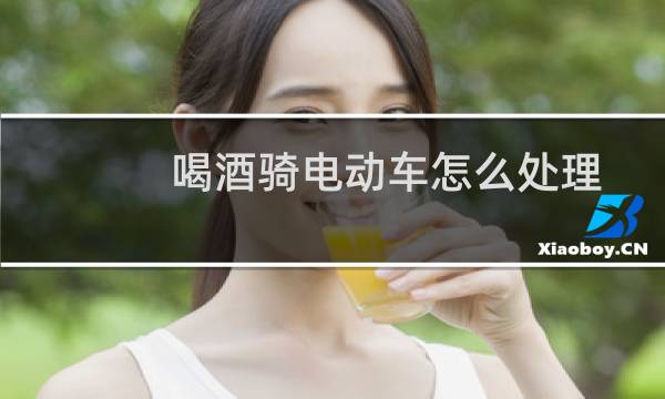 喝酒骑电动车怎么处理 - 醉酒驾驶电动车怎么处罚