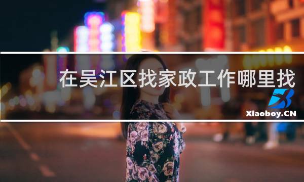 在吴江区找家政工作哪里找 - 吴江钟点工保洁阿姨