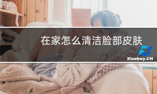 在家怎么清洁脸部皮肤 - 自己在家怎么做深层清洁脸部