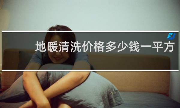 地暖清洗价格多少钱一平方 - 清洗地暖大概需要多少钱