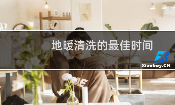 地暖清洗的最佳时间 - 清洗地暖是不是忽悠人
