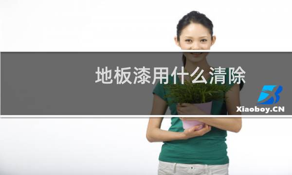 地板漆用什么清除 - 地板漆脏了怎么清理