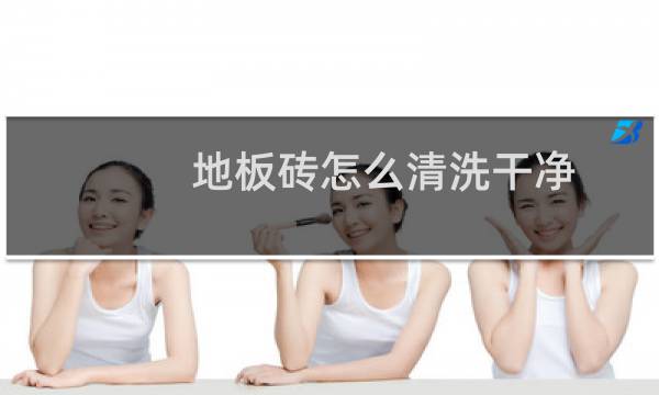 地板砖怎么清洗干净 - 旧地面瓷砖怎样洗得干净