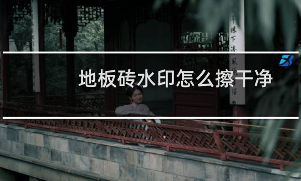 地板砖水印怎么擦干净 - 瓷砖上面的水印弄不掉