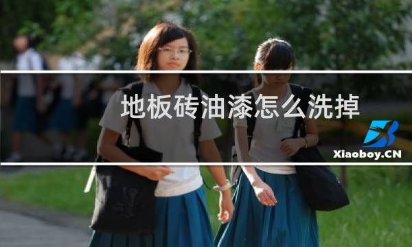 地板砖油漆怎么洗掉 - 地砖上的油漆用什么洗得掉