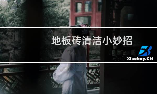 地板砖清洁小妙招 - 抛釉瓷砖地板如何清洁的最干净