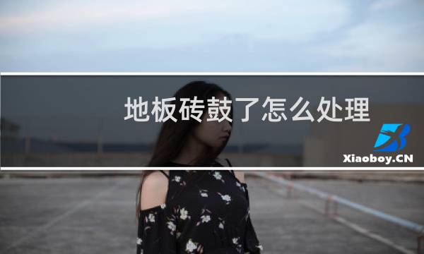 地板砖鼓了怎么处理 - 我家的地板砖鼓了怎么处理