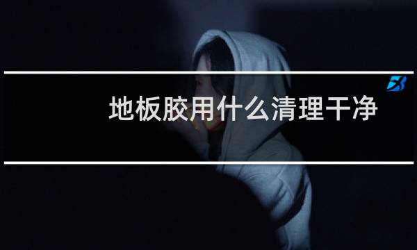 地板胶用什么清理干净 - 地板胶怎么清理干净