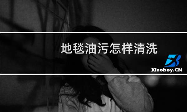 地毯油污怎样清洗 - 地毯严重油污怎么清洗