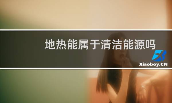 地热能属于清洁能源吗 - 火山地热属于清洁能源吗