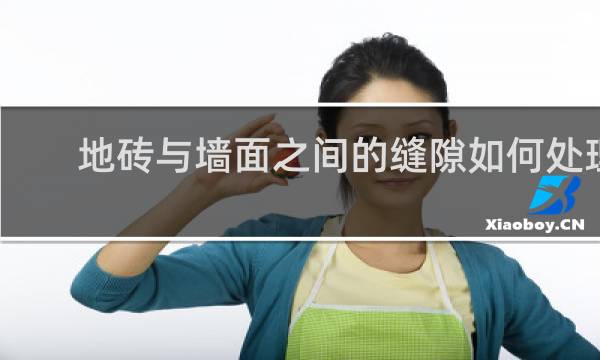 地砖与墙面之间的缝隙如何处理 - 地砖靠墙的缝隙需要处理吗