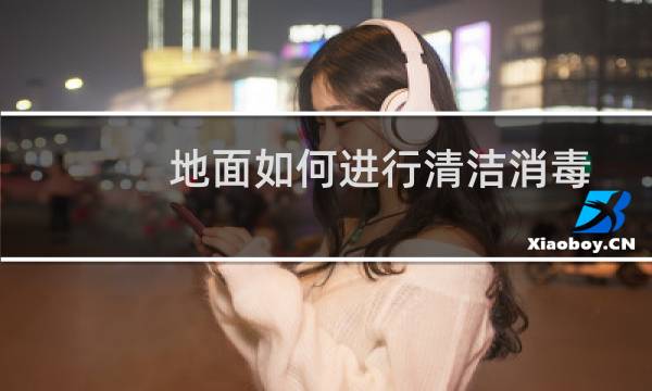 地面如何进行清洁消毒 - 室内地面如何进行清洁消毒