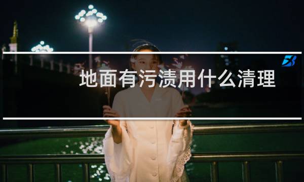 地面有污渍用什么清理 - 地面顽固污渍怎么去除