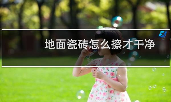 地面瓷砖怎么擦才干净 - 瓷砖地板严重污垢清洗方法