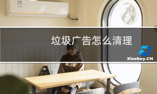 垃圾广告怎么清理 - 怎样清理手机上面的垃圾广告