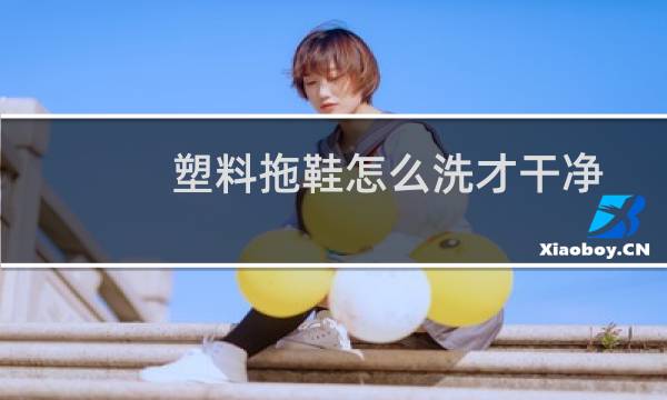 塑料拖鞋怎么洗才干净 - 塑料拖鞋发黄怎么洗才干净