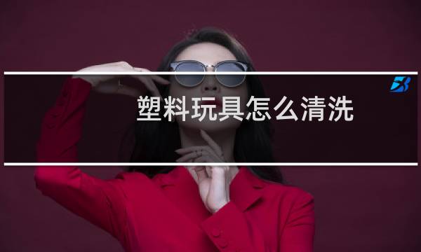 塑料玩具怎么清洗 - 塑料玩具买回来要洗吗