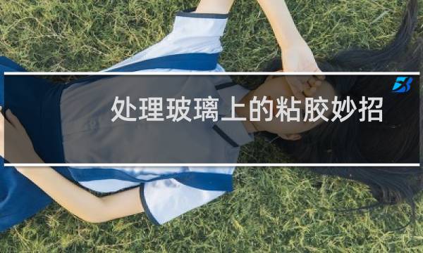 处理玻璃上的粘胶妙招 - 玻璃上的胶怎么快速清除