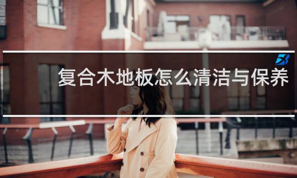 复合木地板怎么清洁与保养 - 擦复合地板妙招又快又干净