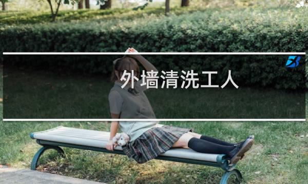 外墙清洗工人 - 外墙清洗工人工资
