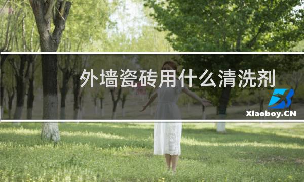 外墙瓷砖用什么清洗剂 - 外墙瓷砖用什么清洗效果最佳