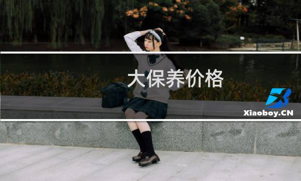 大保养价格 - 汽车大保养一次多少钱