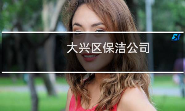 大兴区保洁公司 - 大兴区保洁公司哪家好