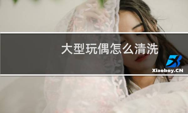 大型玩偶怎么清洗 - 大娃娃怎么清洗