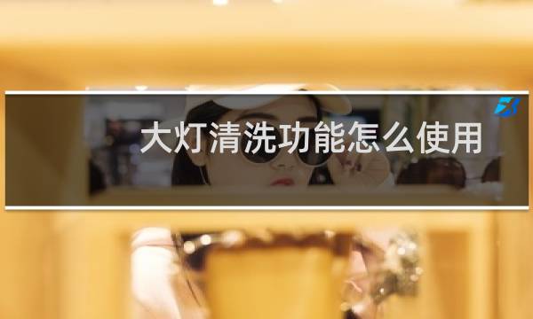 大灯清洗功能怎么使用 - 汽车大灯清洗功能有用吗